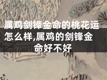 属鸡剑锋金命的桃花运怎么样,属鸡的剑锋金命好不好
