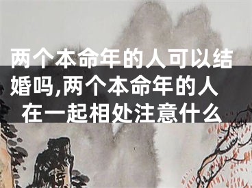 两个本命年的人可以结婚吗,两个本命年的人在一起相处注意什么