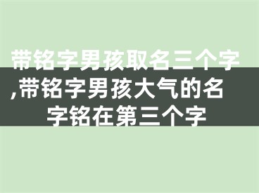 带铭字男孩取名三个字,带铭字男孩大气的名字铭在第三个字
