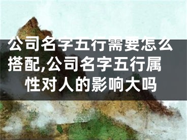 公司名字五行需要怎么搭配,公司名字五行属性对人的影响大吗