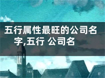 五行属性最旺的公司名字,五行 公司名