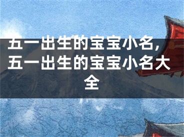五一出生的宝宝小名,五一出生的宝宝小名大全