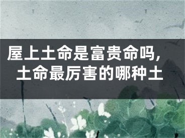 屋上土命是富贵命吗,土命最厉害的哪种土