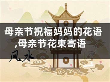 母亲节祝福妈妈的花语,母亲节花束寄语