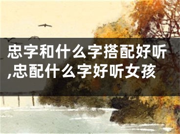 忠字和什么字搭配好听,忠配什么字好听女孩
