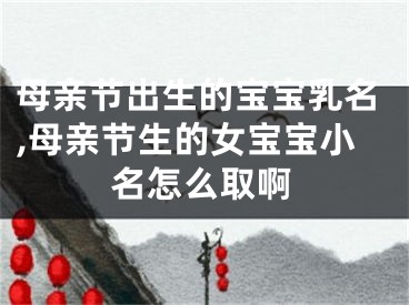 母亲节出生的宝宝乳名,母亲节生的女宝宝小名怎么取啊