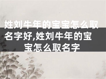 姓刘牛年的宝宝怎么取名字好,姓刘牛年的宝宝怎么取名字