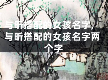 与昕搭配的女孩名字,与昕搭配的女孩名字两个字