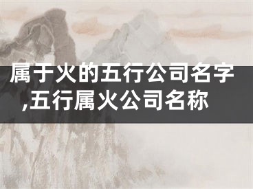 属于火的五行公司名字,五行属火公司名称