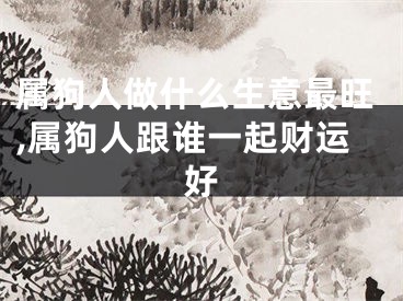 属狗人做什么生意最旺,属狗人跟谁一起财运好