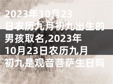 2023年10月23日农历九月初九出生的男孩取名,2023年10月23日农历九月初九是观音菩萨生日吗