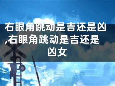 右眼角跳动是吉还是凶,右眼角跳动是吉还是凶女