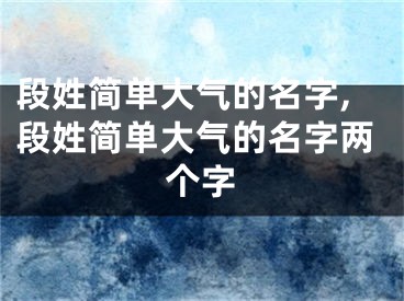 段姓简单大气的名字,段姓简单大气的名字两个字