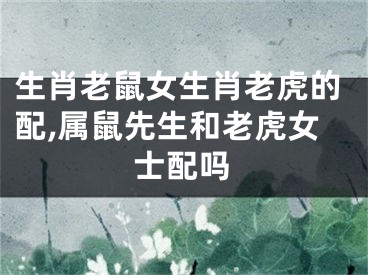 生肖老鼠女生肖老虎的配,属鼠先生和老虎女士配吗