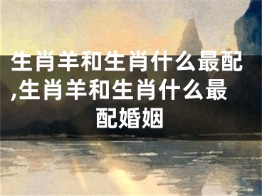 生肖羊和生肖什么最配,生肖羊和生肖什么最配婚姻