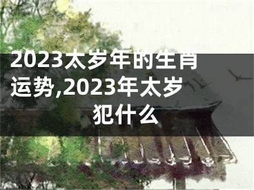 2023太岁年的生肖运势,2023年太岁犯什么