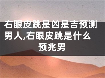 右眼皮跳是凶是吉预测男人,右眼皮跳是什么预兆男