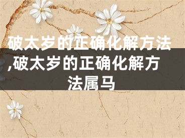 破太岁的正确化解方法,破太岁的正确化解方法属马