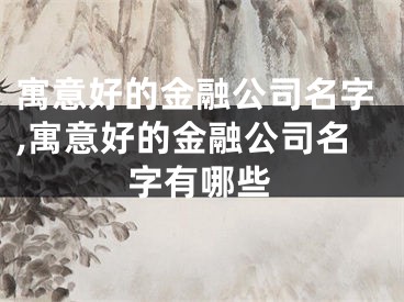 寓意好的金融公司名字,寓意好的金融公司名字有哪些