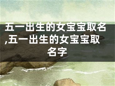 五一出生的女宝宝取名,五一出生的女宝宝取名字