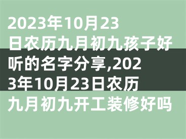 2023年10月23日农历九月初九孩子好听的名字分享,2023年10月23日农历九月初九开工装修好吗