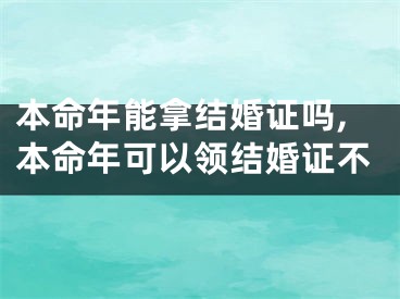 本命年能拿结婚证吗,本命年可以领结婚证不