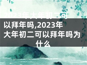 2023年大年初二可以拜年吗,2023年大年初二可以拜年吗为什么