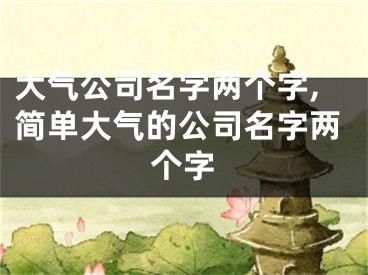 大气公司名字两个字,简单大气的公司名字两个字