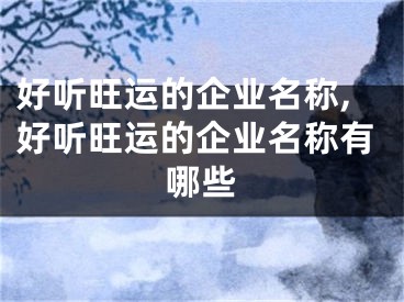 好听旺运的企业名称,好听旺运的企业名称有哪些
