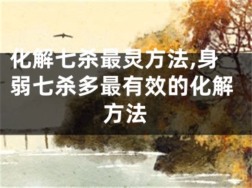 化解七杀最灵方法,身弱七杀多最有效的化解方法