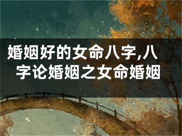 婚姻好的女命八字,八字论婚姻之女命婚姻