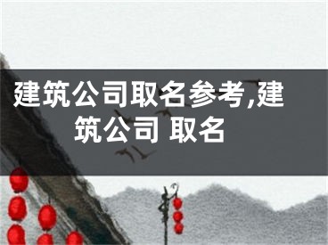建筑公司取名参考,建筑公司 取名