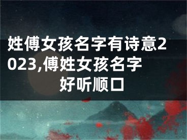 姓傅女孩名字有诗意2023,傅姓女孩名字好听顺口