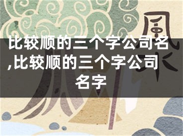 比较顺的三个字公司名,比较顺的三个字公司名字