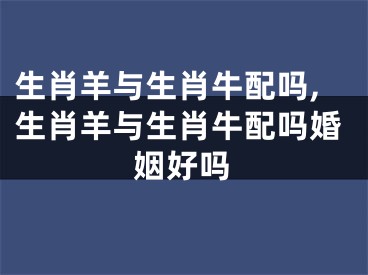 生肖羊与生肖牛配吗,生肖羊与生肖牛配吗婚姻好吗