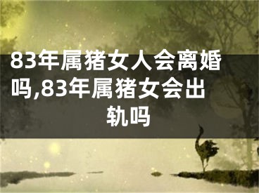 83年属猪女人会离婚吗,83年属猪女会出轨吗