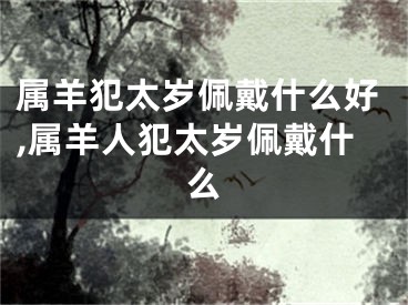 属羊犯太岁佩戴什么好,属羊人犯太岁佩戴什么
