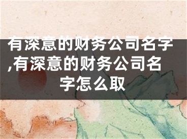 有深意的财务公司名字,有深意的财务公司名字怎么取