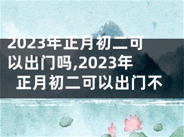 2023年正月初二可以出门吗,2023年正月初二可以出门不