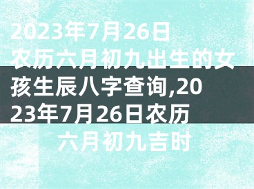 2023年7月26日农历六月初九出生的女孩生辰八字查询,2023年7月26日农历六月初九吉时