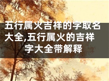 五行属火吉祥的字取名大全,五行属火的吉祥字大全带解释