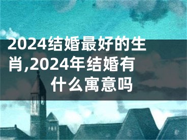 2024结婚最好的生肖,2024年结婚有什么寓意吗