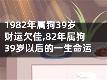 1982年属狗39岁财运欠佳,82年属狗39岁以后的一生命运