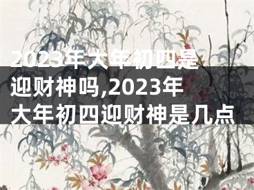 2023年大年初四是迎财神吗,2023年大年初四迎财神是几点