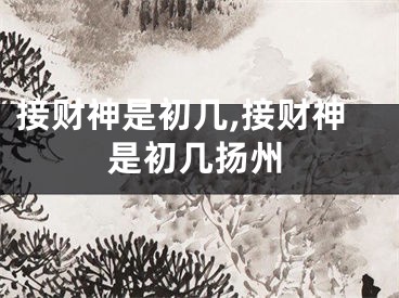 接财神是初几,接财神是初几扬州