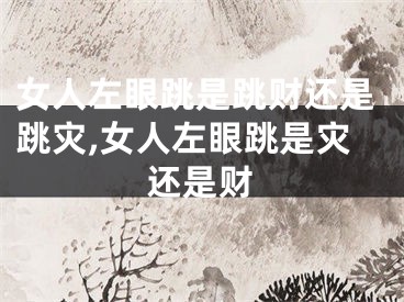 女人左眼跳是跳财还是跳灾,女人左眼跳是灾还是财