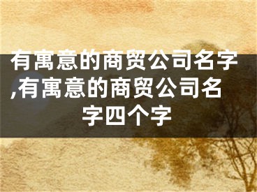 有寓意的商贸公司名字,有寓意的商贸公司名字四个字