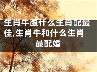 生肖牛跟什么生肖配最佳,生肖牛和什么生肖最配婚