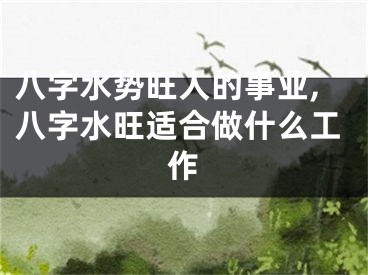 八字水势旺人的事业,八字水旺适合做什么工作