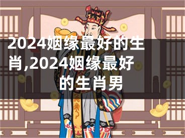 2024姻缘最好的生肖,2024姻缘最好的生肖男